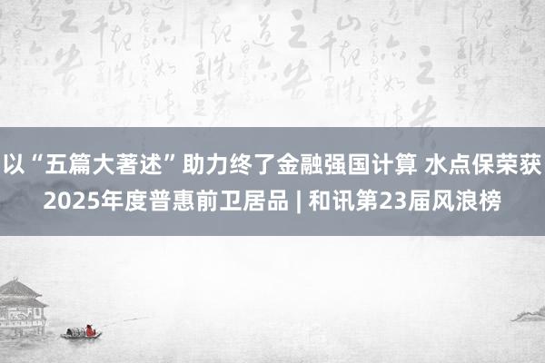 以“五篇大著述”助力终了金融强国计算 水点保荣获2025年度普惠前卫居品 | 和讯第23届风浪榜
